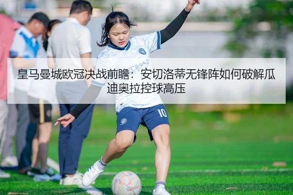 皇马曼城欧冠决战前瞻：安切洛蒂无锋阵如何破解瓜迪奥拉控球高压