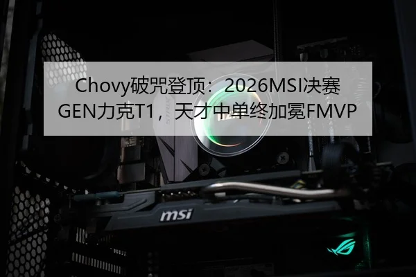 Chovy破咒登顶：2026MSI决赛GEN力克T1，天才中单终加冕FMVP