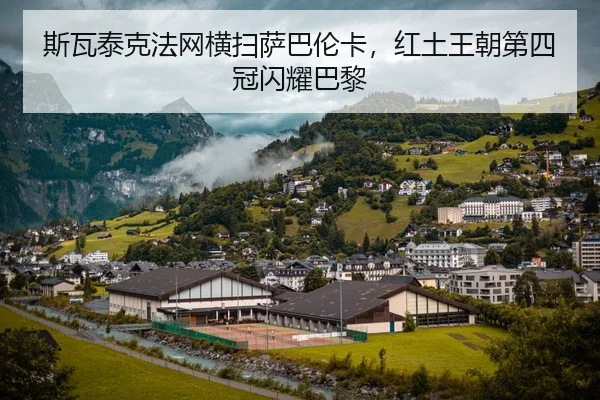 斯瓦泰克法网横扫萨巴伦卡，红土王朝第四冠闪耀巴黎