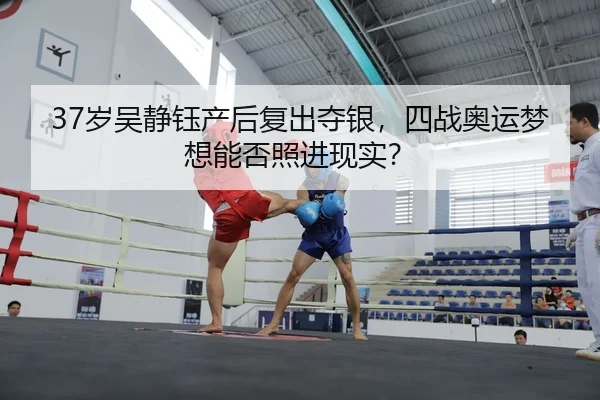 37岁吴静钰产后复出夺银，四战奥运梦想能否照进现实？