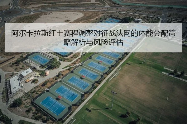 阿尔卡拉斯红土赛程调整对征战法网的体能分配策略解析与风险评估